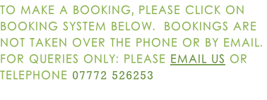 TO MAKE A BOOKING, PLEASE CLICK ON  BOOKING SYSTEM BELOW.  BOOKINGS ARE  NOT TAKEN OVER THE PHONE OR BY EMAIL.  FOR QUERIES ONLY: PLEASE EMAIL US OR  TELEPHONE 07772 526253